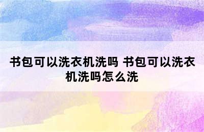 书包可以洗衣机洗吗 书包可以洗衣机洗吗怎么洗